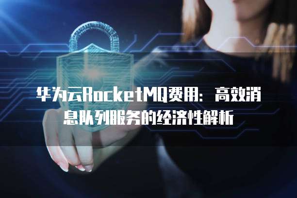 华为云RocketMQ费用:高效消息队列服务的经济性解析