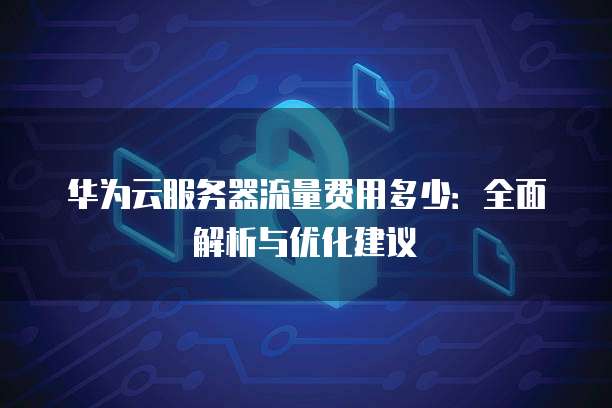 华为云服务器流量费用多少:全面解析与优化建议