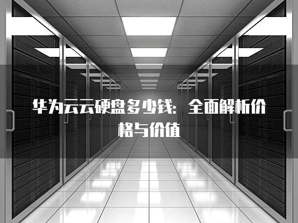 华为云云硬盘多少钱:全面解析价格与价值