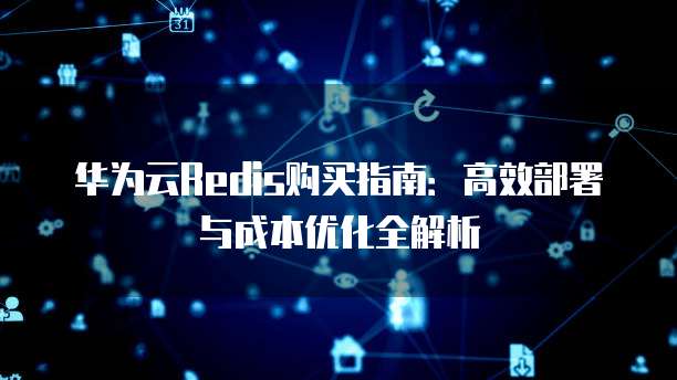 华为云Redis购买指南:高效部署与成本优化全解析