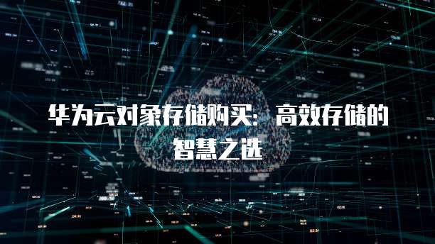 华为云对象存储购买:高效存储的智慧之选