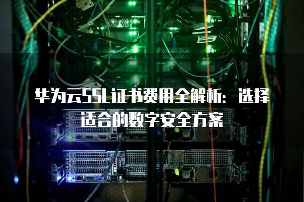 华为云SSL证书费用全解析:选择适合的数字安全方案