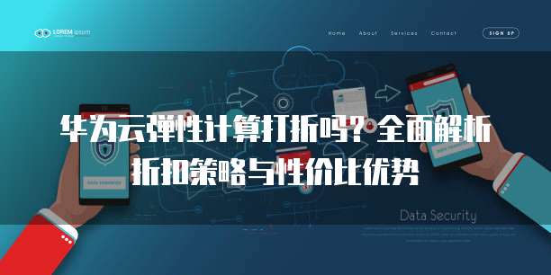 华为云弹性计算打折吗?全面解析折扣策略与性价比优势
