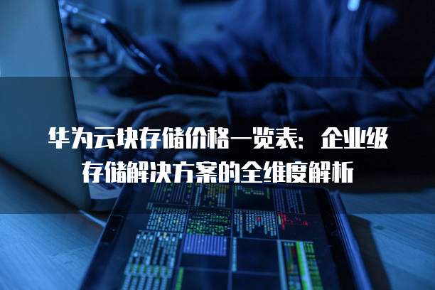 华为云块存储价格一览表:企业级存储解决方案的全维度解析
