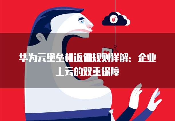华为云堡垒机返佣规则详解:企业上云的双重保障
