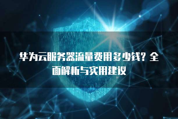 华为云服务器流量费用多少钱?全面解析与实用建议