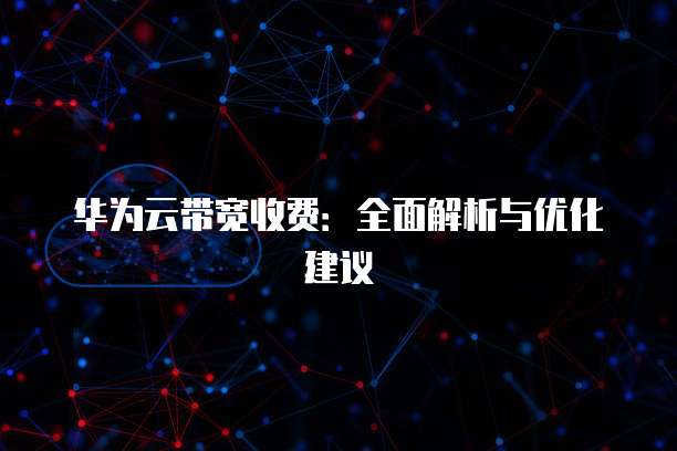 华为云带宽收费:全面解析与优化建议