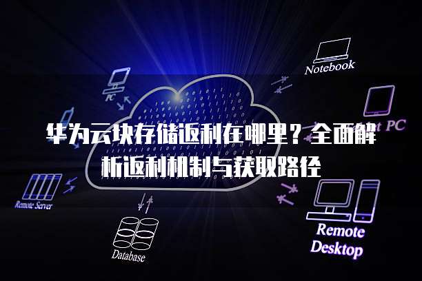 华为云块存储返利在哪里？全面解析返利机制与获取路径