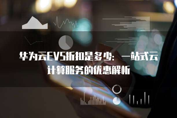 华为云EVS折扣是多少:一站式云计算服务的优惠解析