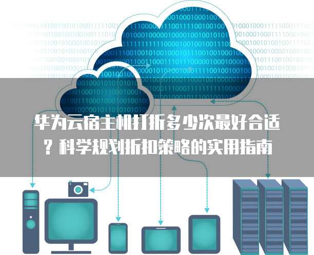 华为云宿主机打折多少次最好合适?科学规划折扣策略的实用指南