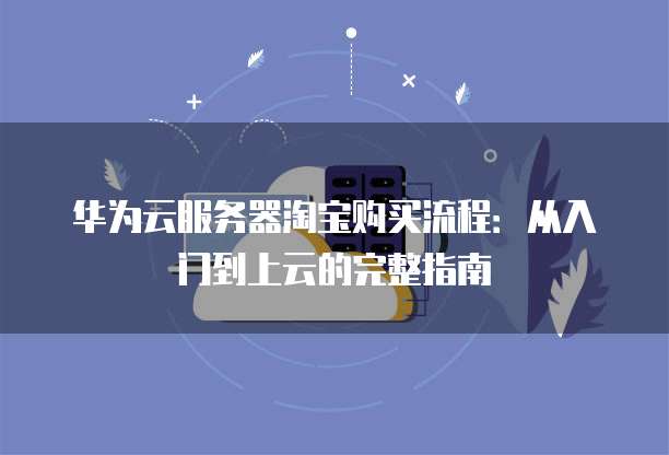 华为云服务器淘宝购买流程:从入门到上云的完整指南