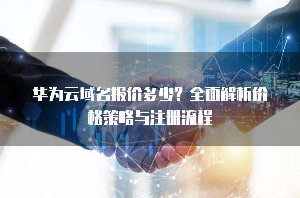华为云域名报价多少?全面解析价格策略与注册流程