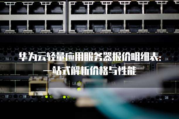 华为云轻量应用服务器报价明细表:一站式解析价格与性能