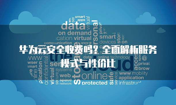 华为云安全收费吗?全面解析服务模式与性价比