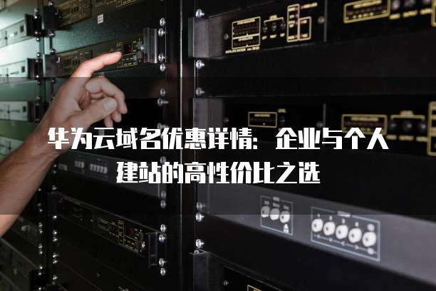 华为云域名优惠详情:企业与个人建站的高性价比之选
