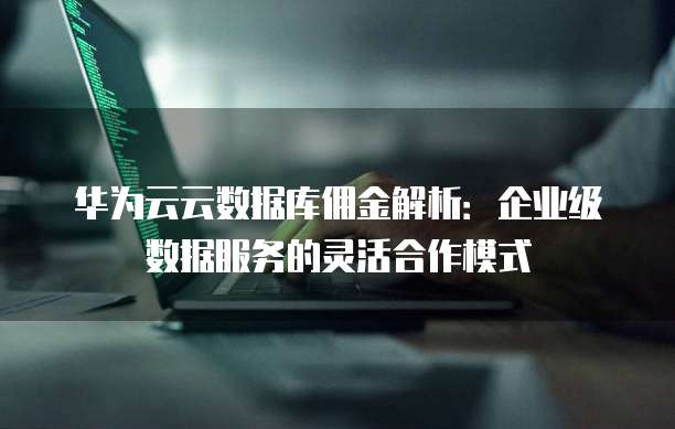 华为云云数据库佣金解析:企业级数据服务的灵活合作模式