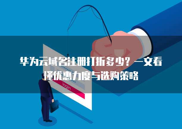 华为云域名注册打折多少?一文看懂优惠力度与选购策略