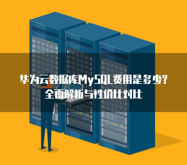 华为云数据库MySQL费用是多少?全面解析与性价比对比