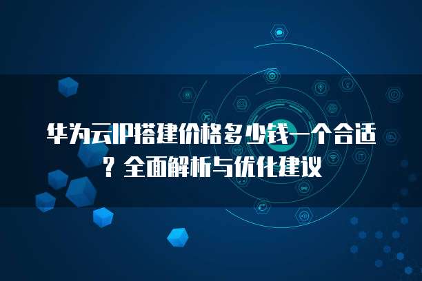 华为云IP搭建价格多少钱一个合适?全面解析与优化建议