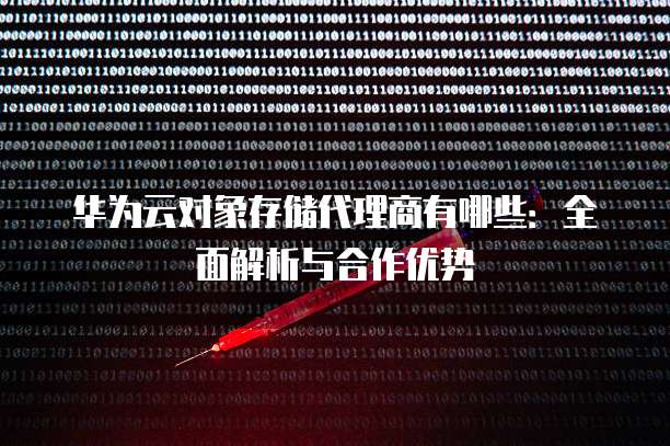 华为云对象存储代理商有哪些:全面解析与合作优势