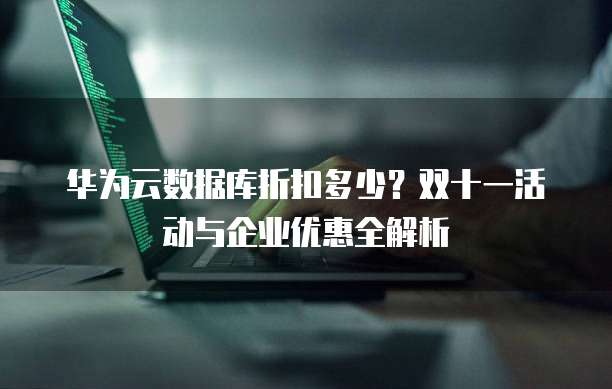 华为云数据库折扣多少?双十一活动与企业优惠全解析