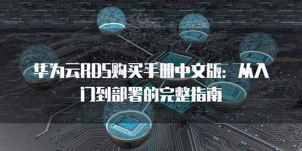 华为云RDS购买手册中文版:从入门到部署的完整指南