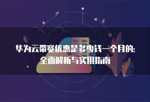 华为云带宽优惠是多少钱一个月的:全面解析与实用指南