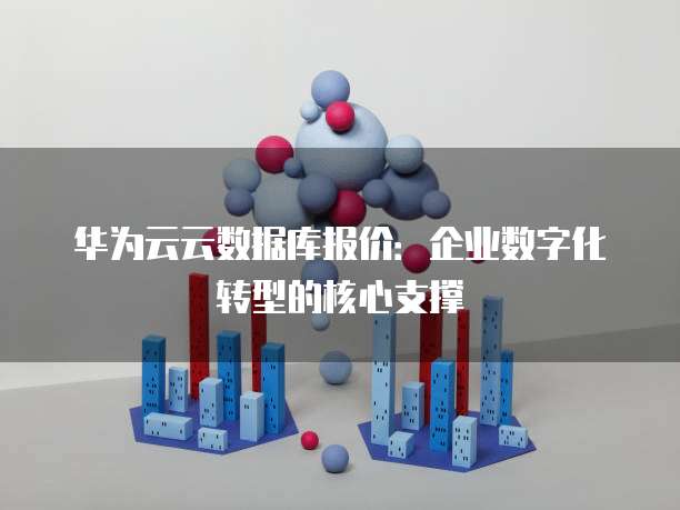 华为云云数据库报价：企业数字化转型的核心支撑