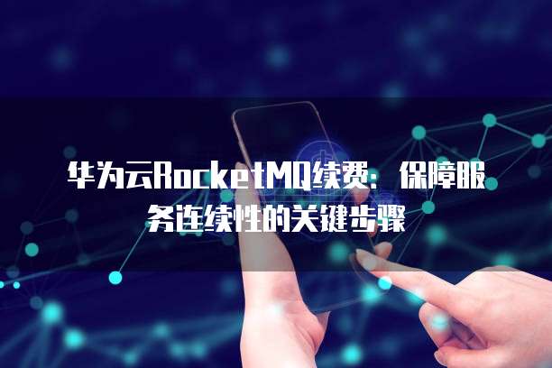 华为云RocketMQ续费:保障服务连续性的关键步骤