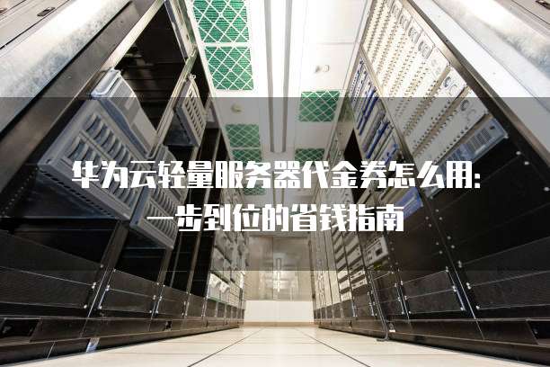 华为云轻量服务器代金券怎么用：一步到位的省钱指南