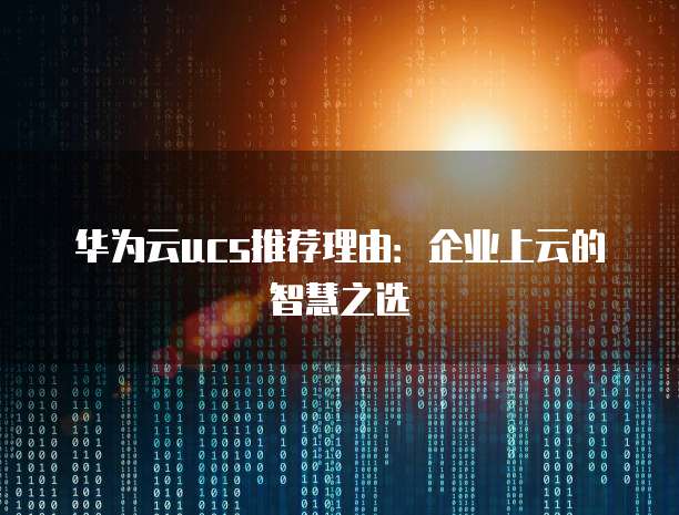华为云ucs推荐理由:企业上云的智慧之选