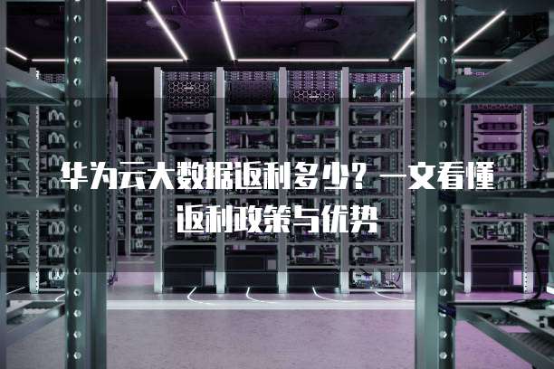 华为云大数据返利多少?一文看懂返利政策与优势