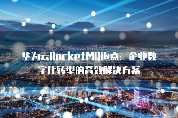 华为云RocketMQ返点:企业数字化转型的高效解决方案