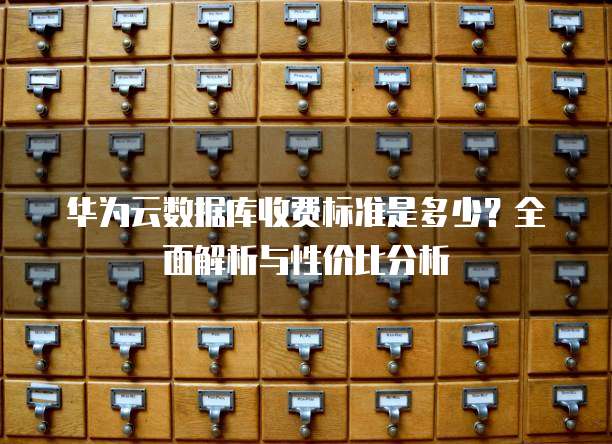 华为云数据库收费标准是多少?全面解析与性价比分析