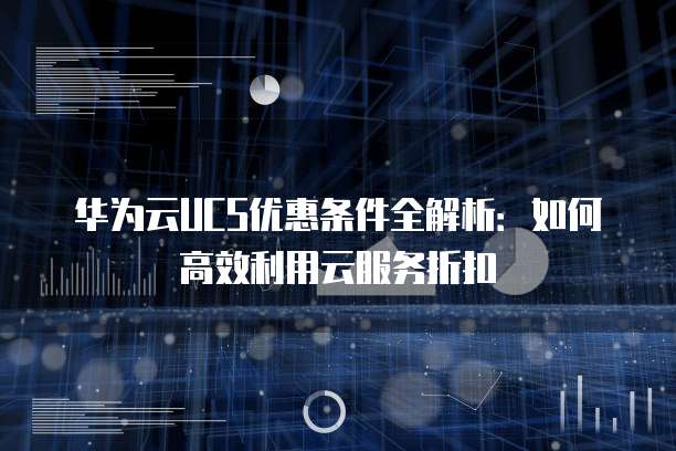 华为云UCS优惠条件全解析:如何高效利用云服务折扣