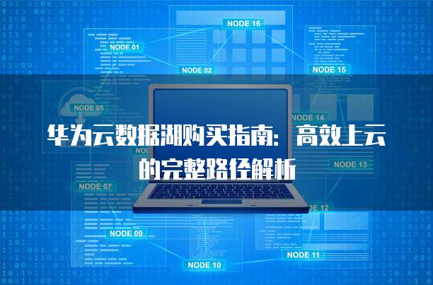 华为云数据湖购买指南:高效上云的完整路径解析