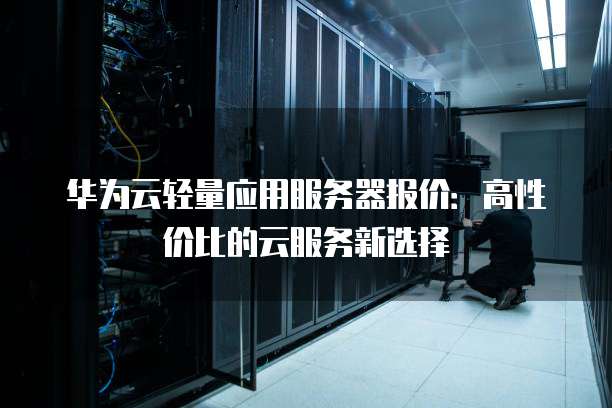 华为云轻量应用服务器报价:高性价比的云服务新选择