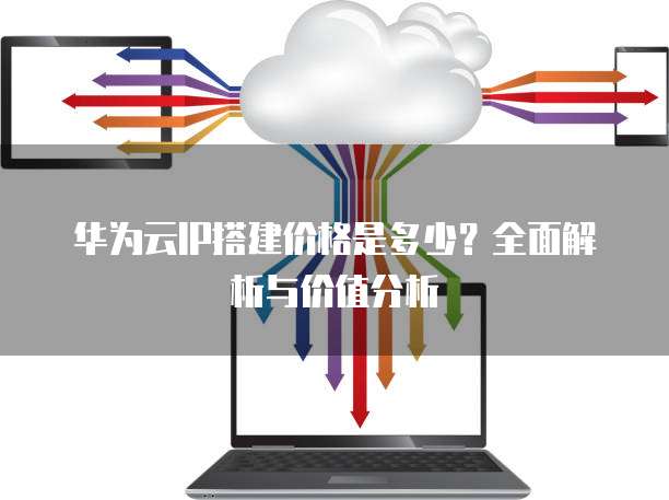 华为云IP搭建价格是多少?全面解析与价值分析