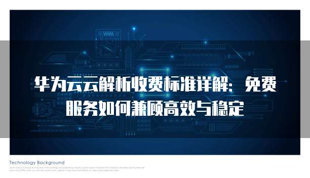 华为云云解析收费标准详解：免费服务如何兼顾高效与稳定