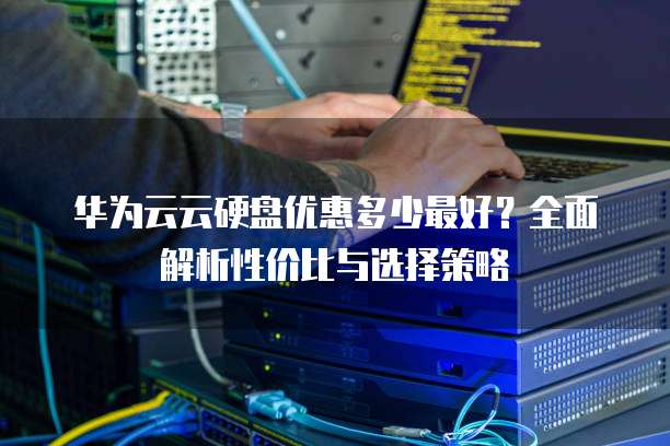 华为云云硬盘优惠多少最好?全面解析性价比与选择策略