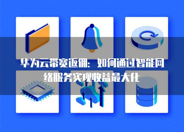 华为云带宽返佣:如何通过智能网络服务实现收益最大化