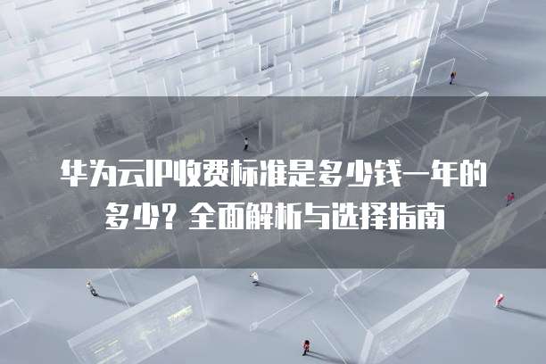 华为云IP收费标准是多少钱一年的多少?全面解析与选择指南