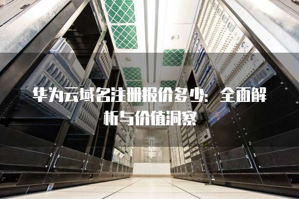 华为云域名注册报价多少:全面解析与价值洞察
