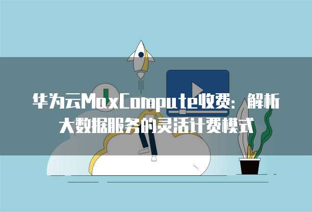 华为云MaxCompute收费:解析大数据服务的灵活计费模式