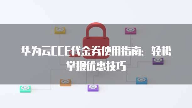 华为云CCE代金券使用指南:轻松掌握优惠技巧