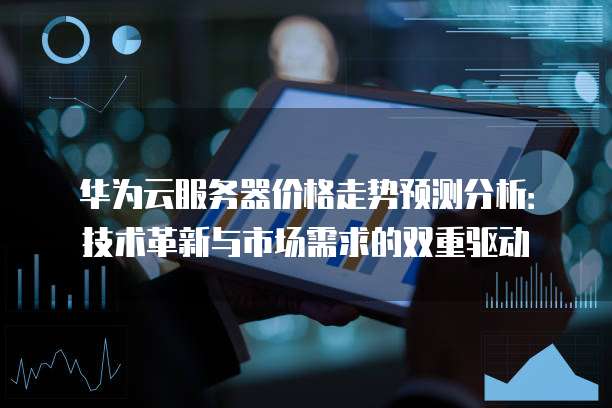 华为云服务器价格走势预测分析:技术革新与市场需求的双重驱动