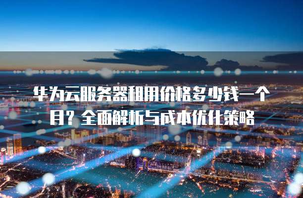 华为云服务器租用价格多少钱一个月?全面解析与成本优化策略