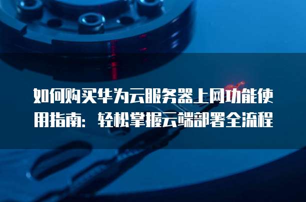 如何购买华为云服务器上网功能使用指南:轻松掌握云端部署全流程