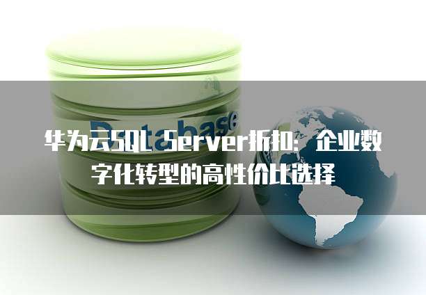 华为云SQL Server折扣:企业数字化转型的高性价比选择