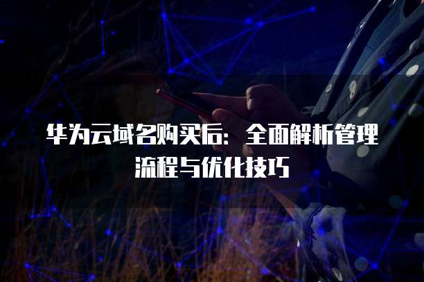 华为云域名购买后:全面解析管理流程与优化技巧